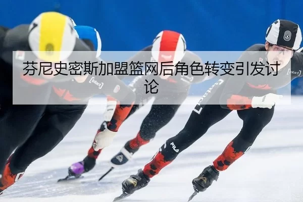 芬尼史密斯加盟篮网后角色转变引发讨论